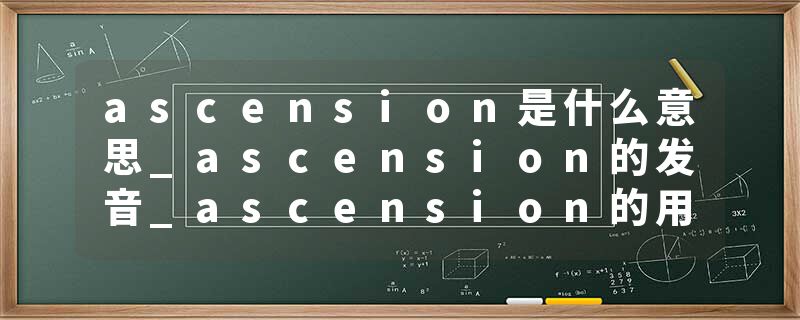 ascension是什么意思_ascension的发音_ascension的用法_ascension怎么记_ascension翻译
