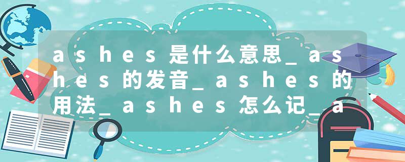 ashes是什么意思_ashes的发音_ashes的用法_ashes怎么记_ashes翻译