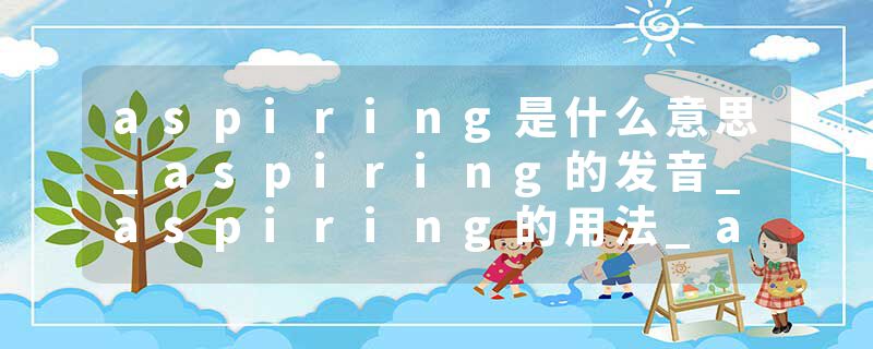 aspiring是什么意思_aspiring的发音_aspiring的用法_aspiring怎么记_aspiring翻译