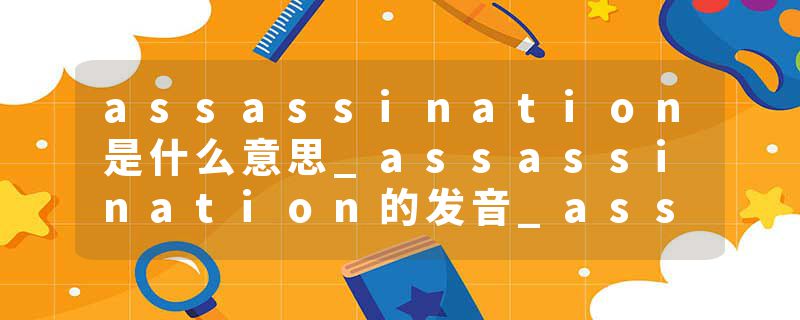 assassination是什么意思_assassination的发音_assassination的用法_assassination怎么记_assassination翻译