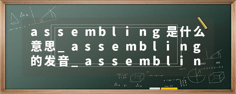 assembling是什么意思_assembling的发音_assembling的用法_assembling怎么记_assembling翻译