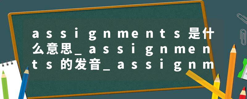 assignments是什么意思_assignments的发音_assignments的用法_assignments怎么记_assignments翻译
