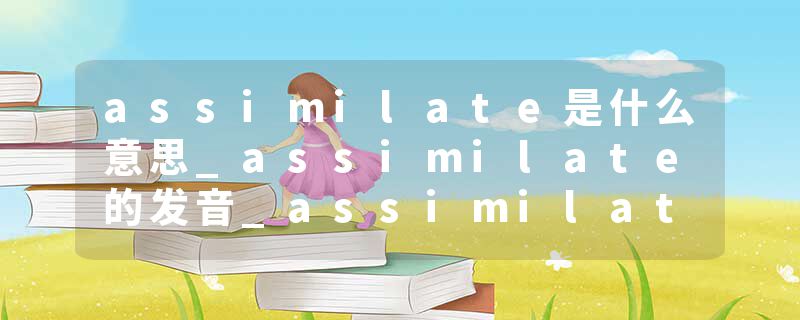 assimilate是什么意思_assimilate的发音_assimilate的用法_assimilate怎么记_assimilate翻译
