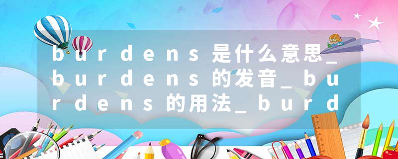 burdens是什么意思_burdens的发音_burdens的用法_burdens怎么记_burdens翻译