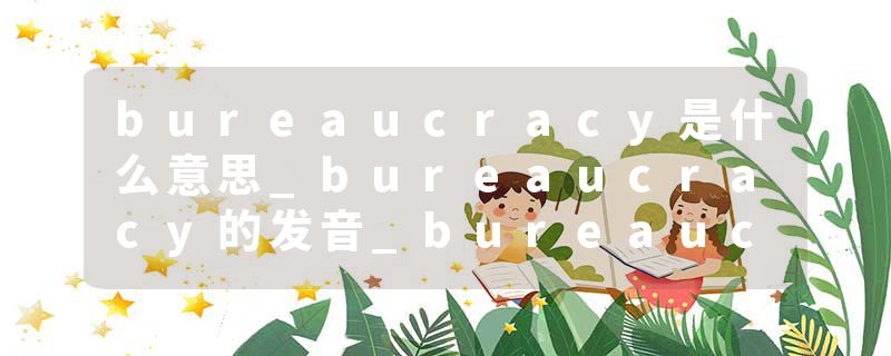 bureaucracy是什么意思_bureaucracy的发音_bureaucracy的用法_bureaucracy怎么记_bureaucracy翻译