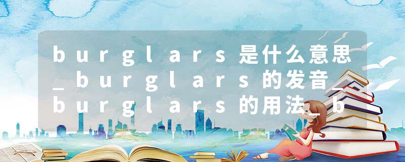burglars是什么意思_burglars的发音_burglars的用法_burglars怎么记_burglars翻译