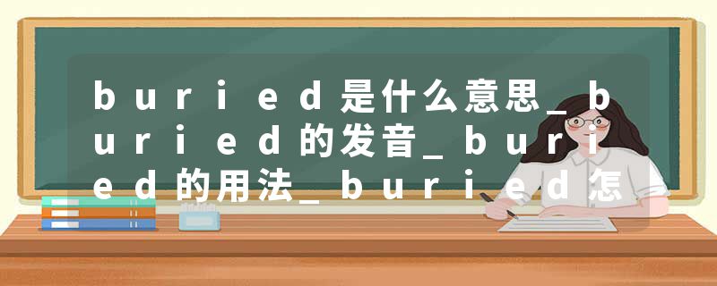 buried是什么意思_buried的发音_buried的用法_buried怎么记_buried翻译