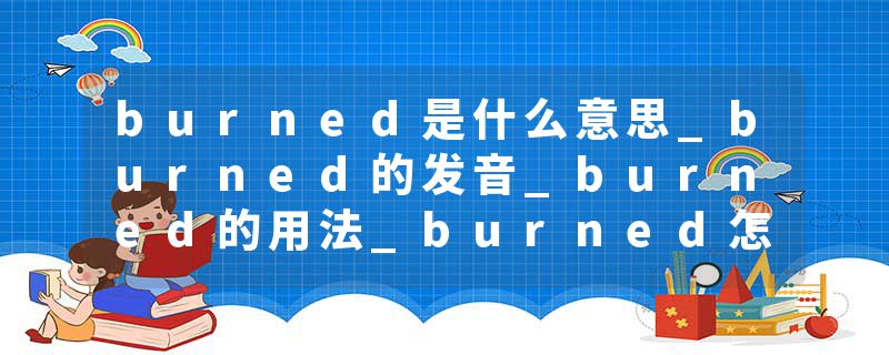 burned是什么意思_burned的发音_burned的用法_burned怎么记_burned翻译