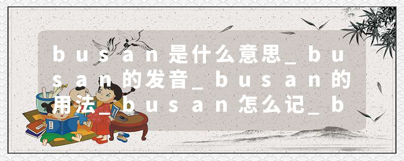 busan是什么意思_busan的发音_busan的用法_busan怎么记_busan翻译