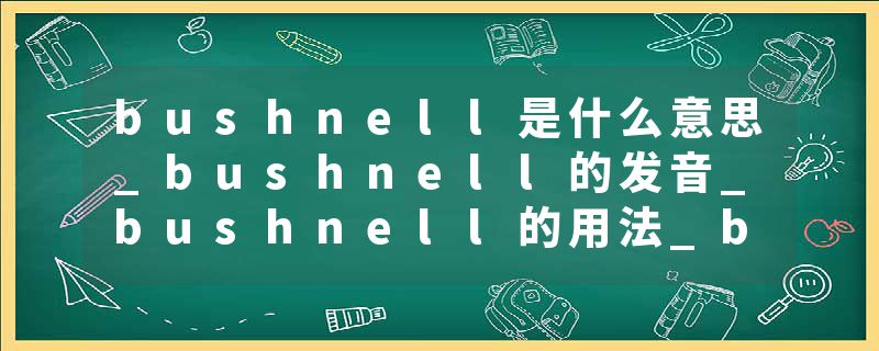 bushnell是什么意思_bushnell的发音_bushnell的用法_bushnell怎么记_bushnell翻译