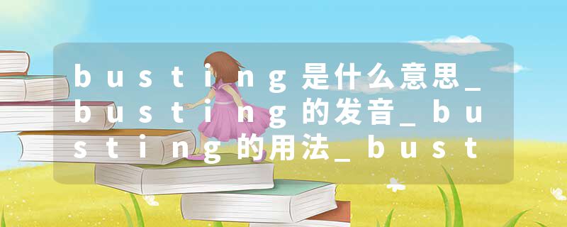 busting是什么意思_busting的发音_busting的用法_busting怎么记_busting翻译
