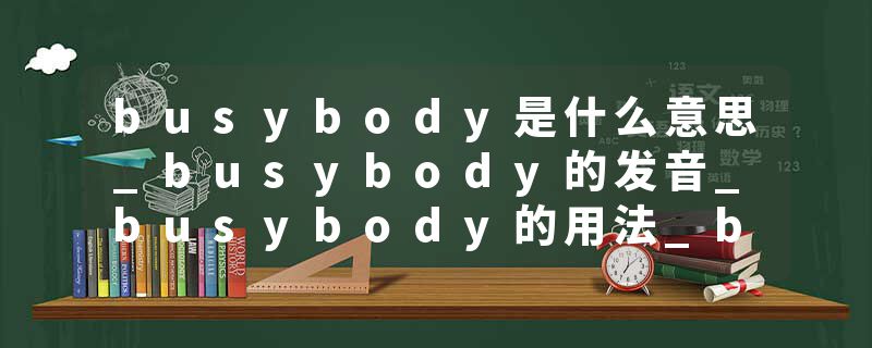 busybody是什么意思_busybody的发音_busybody的用法_busybody怎么记_busybody翻译
