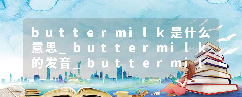 buttermilk是什么意思_buttermilk的发音_buttermilk的用法_buttermilk怎么记_buttermilk翻译