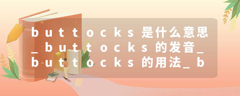 buttocks是什么意思_buttocks的发音_buttocks的用法_buttocks怎么记_buttocks翻译