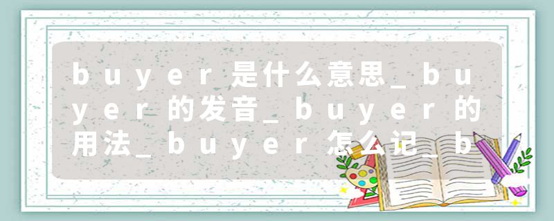 buyer是什么意思_buyer的发音_buyer的用法_buyer怎么记_buyer翻译