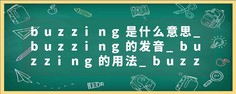 buzzing是什么意思_buzzing的发音_buzzing的用法_buzzing怎么记_buzzing翻译
