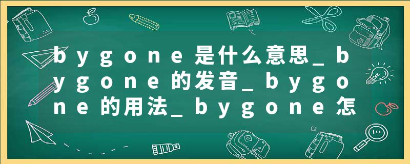 bygone是什么意思_bygone的发音_bygone的用法_bygone怎么记_bygone翻译
