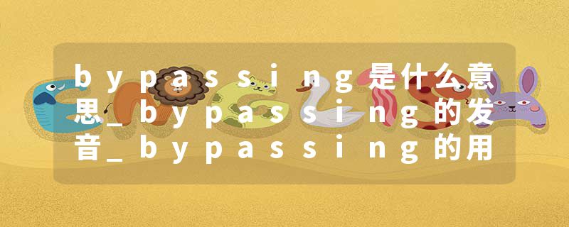 bypassing是什么意思_bypassing的发音_bypassing的用法_bypassing怎么记_bypassing翻译