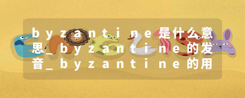 byzantine是什么意思_byzantine的发音_byzantine的用法_byzantine怎么记_byzantine翻译