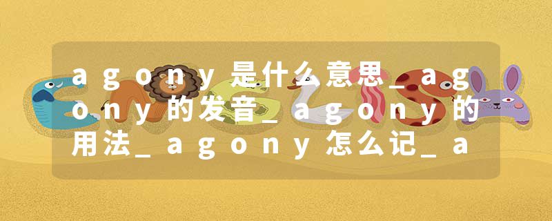 agony是什么意思_agony的发音_agony的用法_agony怎么记_agony翻译