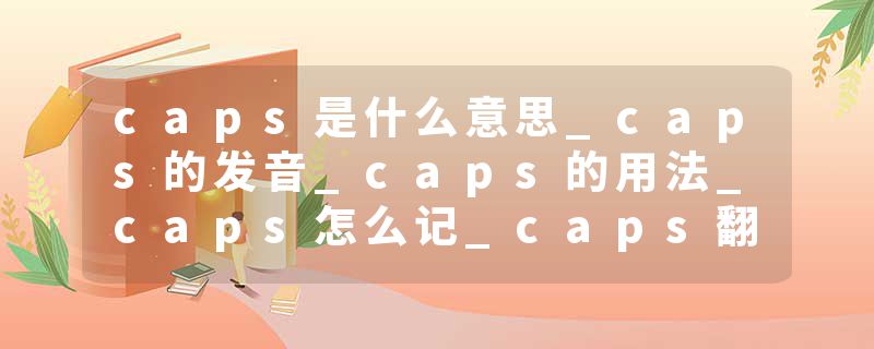 caps是什么意思_caps的发音_caps的用法_caps怎么记_caps翻译