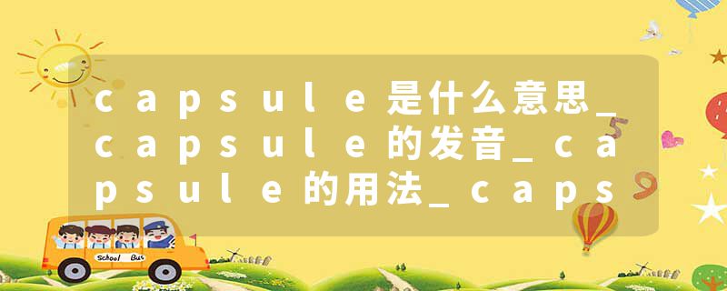 capsule是什么意思_capsule的发音_capsule的用法_capsule怎么记_capsule翻译