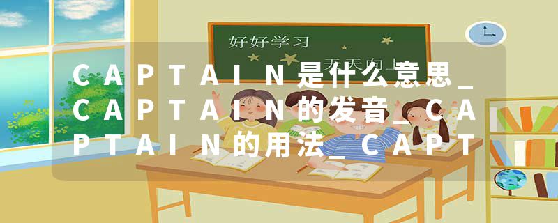 CAPTAIN是什么意思_CAPTAIN的发音_CAPTAIN的用法_CAPTAIN怎么记_CAPTAIN翻译