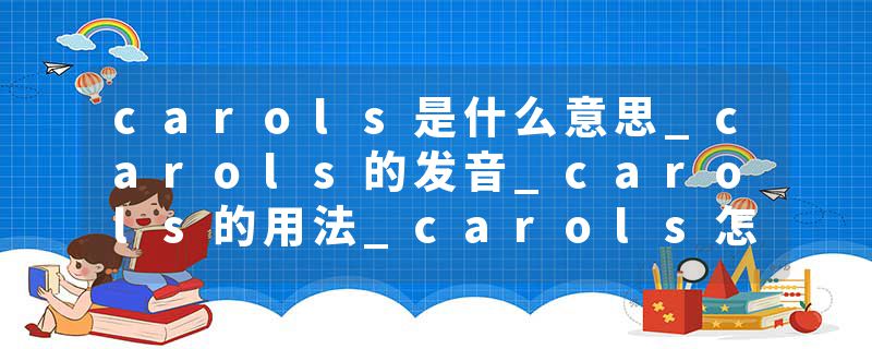 carols是什么意思_carols的发音_carols的用法_carols怎么记_carols翻译