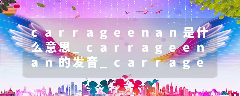 carrageenan是什么意思_carrageenan的发音_carrageenan的用法_carrageenan怎么记_carrageenan翻译