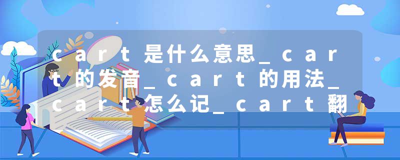 cart是什么意思_cart的发音_cart的用法_cart怎么记_cart翻译