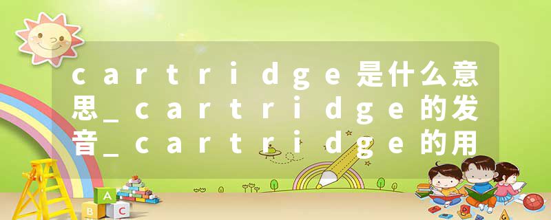 cartridge是什么意思_cartridge的发音_cartridge的用法_cartridge怎么记_cartridge翻译