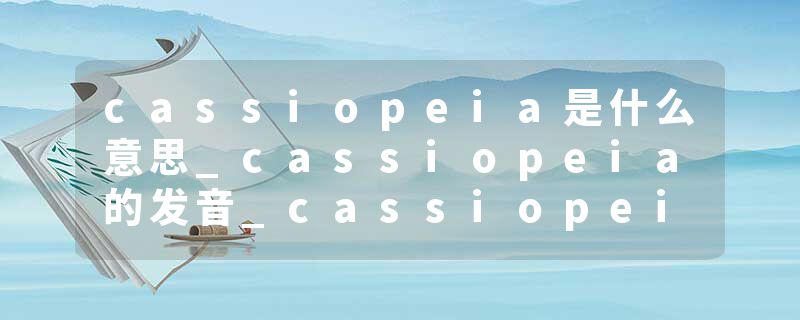 cassiopeia是什么意思_cassiopeia的发音_cassiopeia的用法_cassiopeia怎么记_cassiopeia翻译