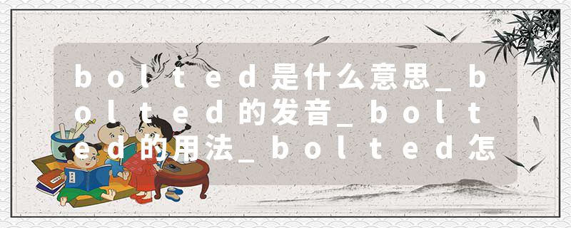 bolted是什么意思_bolted的发音_bolted的用法_bolted怎么记_bolted翻译