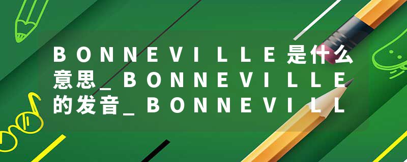 BONNEVILLE是什么意思_BONNEVILLE的发音_BONNEVILLE的用法_BONNEVILLE怎么记_BONNEVILLE翻译