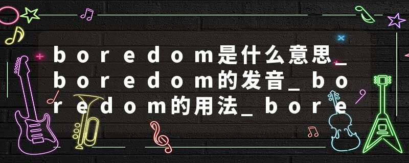 boredom是什么意思_boredom的发音_boredom的用法_boredom怎么记_boredom翻译