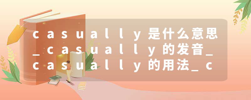 casually是什么意思_casually的发音_casually的用法_casually怎么记_casually翻译
