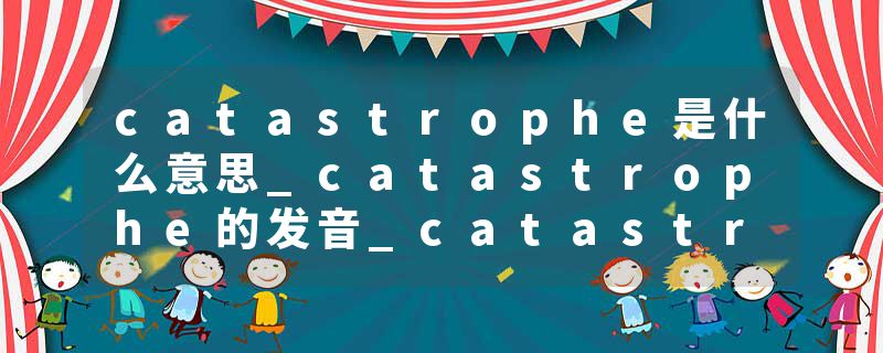 catastrophe是什么意思_catastrophe的发音_catastrophe的用法_catastrophe怎么记_catastrophe翻译