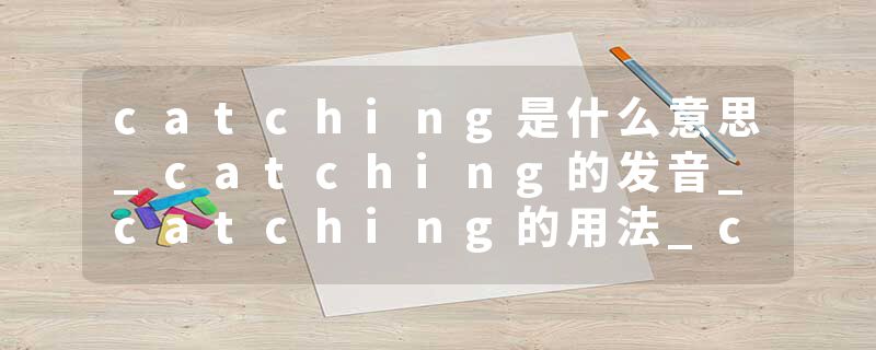 catching是什么意思_catching的发音_catching的用法_catching怎么记_catching翻译