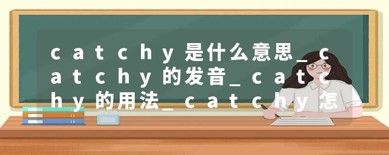 catchy是什么意思_catchy的发音_catchy的用法_catchy怎么记_catchy翻译