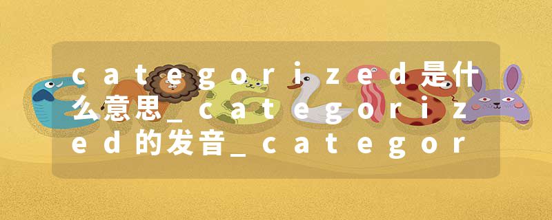 categorized是什么意思_categorized的发音_categorized的用法_categorized怎么记_categorized翻译