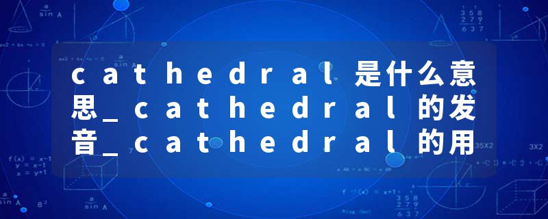 cathedral是什么意思_cathedral的发音_cathedral的用法_cathedral怎么记_cathedral翻译