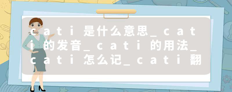 cati是什么意思_cati的发音_cati的用法_cati怎么记_cati翻译
