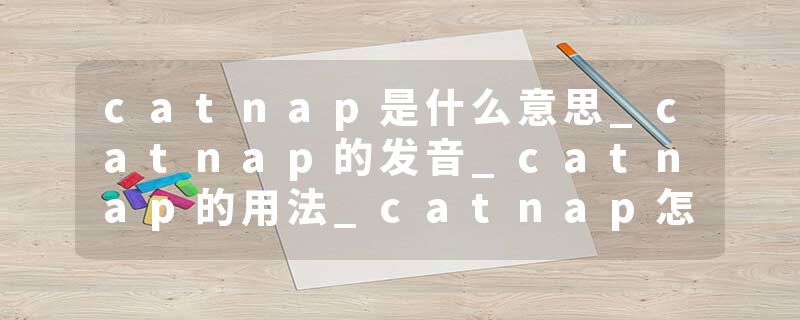 catnap是什么意思_catnap的发音_catnap的用法_catnap怎么记_catnap翻译