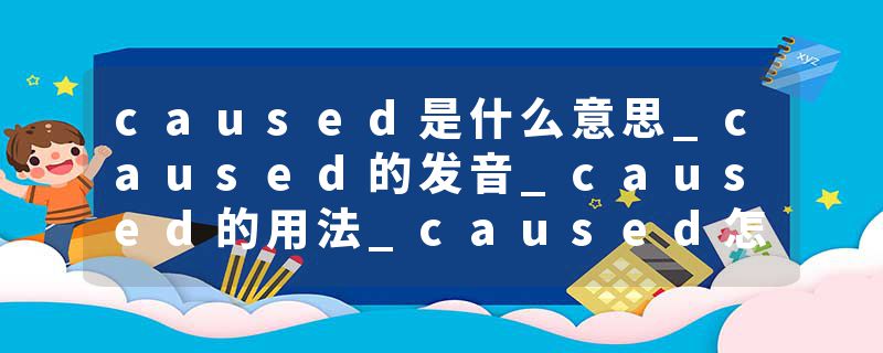 caused是什么意思_caused的发音_caused的用法_caused怎么记_caused翻译