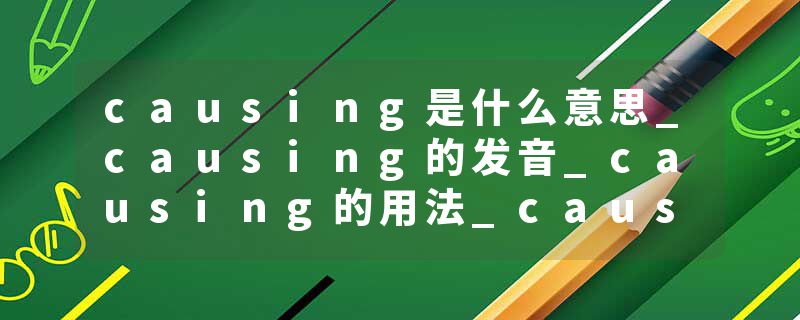 causing是什么意思_causing的发音_causing的用法_causing怎么记_causing翻译