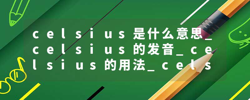 celsius是什么意思_celsius的发音_celsius的用法_celsius怎么记_celsius翻译