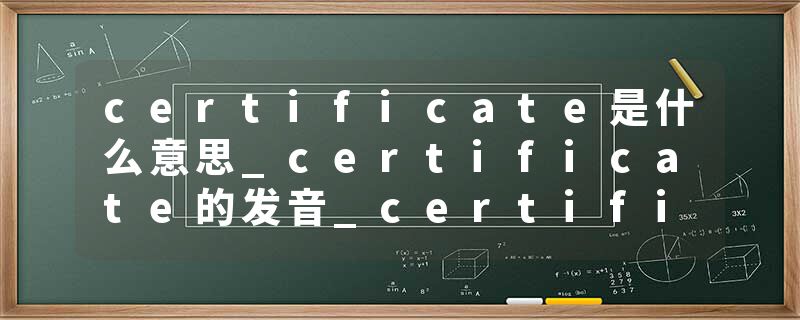 certificate是什么意思_certificate的发音_certificate的用法_certificate怎么记_certificate翻译