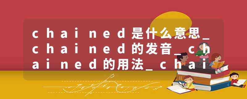 chained是什么意思_chained的发音_chained的用法_chained怎么记_chained翻译