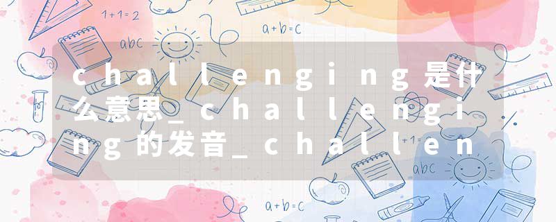 challenging是什么意思_challenging的发音_challenging的用法_challenging怎么记_challenging翻译