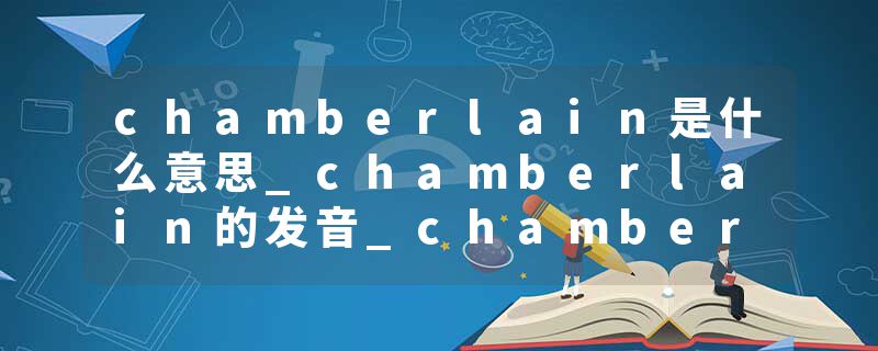 chamberlain是什么意思_chamberlain的发音_chamberlain的用法_chamberlain怎么记_chamberlain翻译